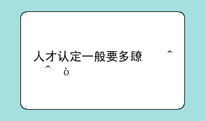 人才认定一般要多长时间？