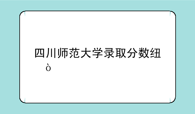 四川师范大学录取分数线？