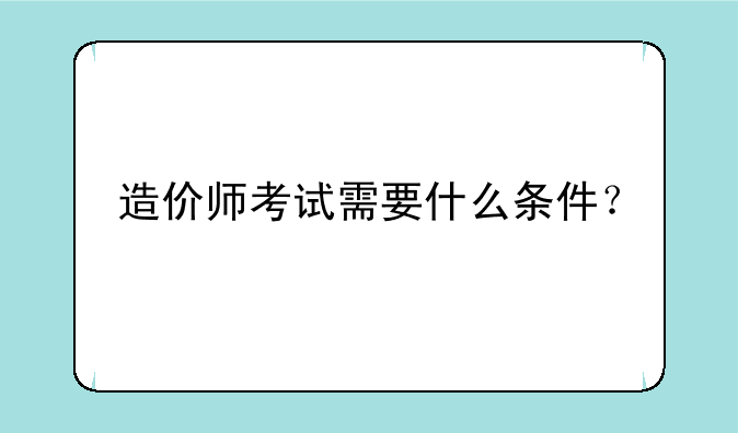 造价师考试需要什么条件？