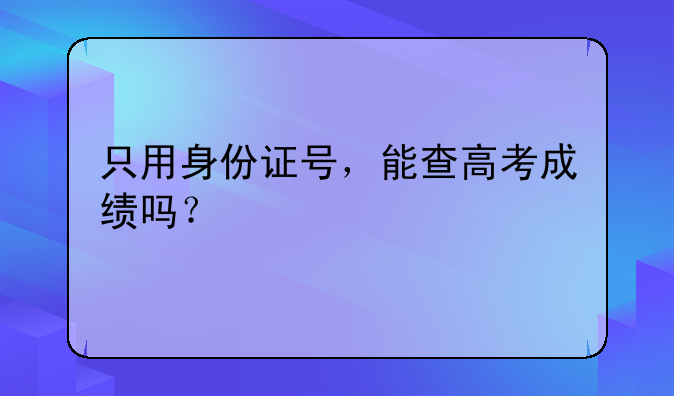 只用身份证号，能查高考成绩吗？