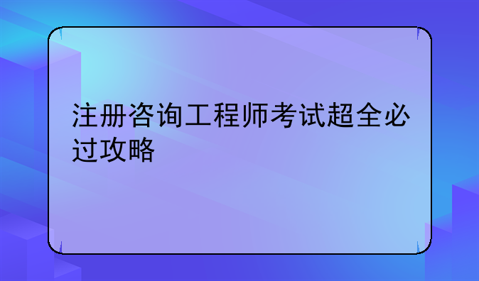 注册咨询工程师考试超全必过攻略