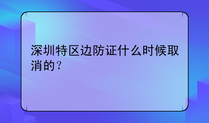 深圳特区边防证什么时候取消的？