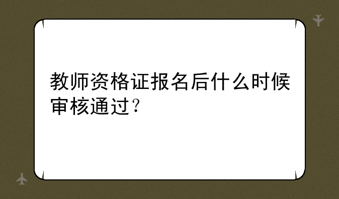 教师资格证报名后什么时候审核通过？