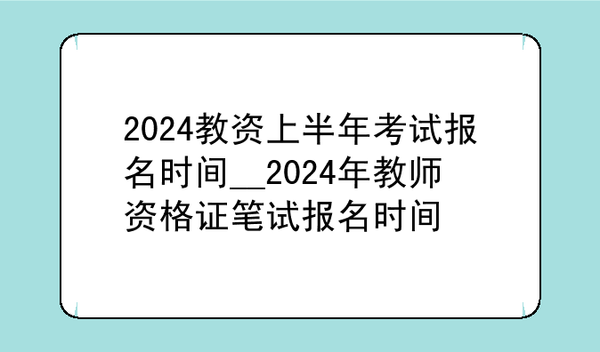 2024教资上半年考试报名时间__2024年教师资格证笔试报名时间