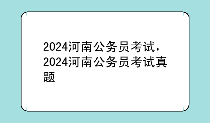 2024河南公务员考试，2024河南公务员考试真题