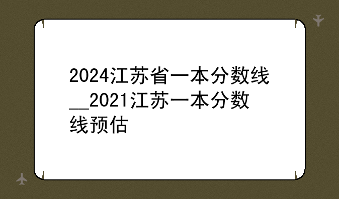 2024江苏省一本分数线__2021江苏一本分数线预估