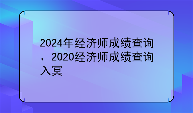 2024年经济师成绩查询，2020经济师成绩查询入口