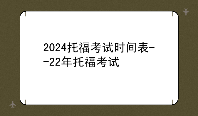 2024托福考试时间表--22年托福考试