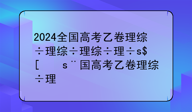 2024全国高考乙卷理综，2024全国高考乙卷英语