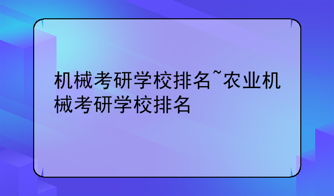 机械考研学校排名~农业机械考研学校排名