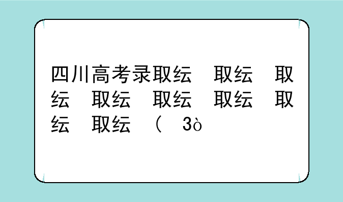 四川高考录取线、四川高考录取线出炉