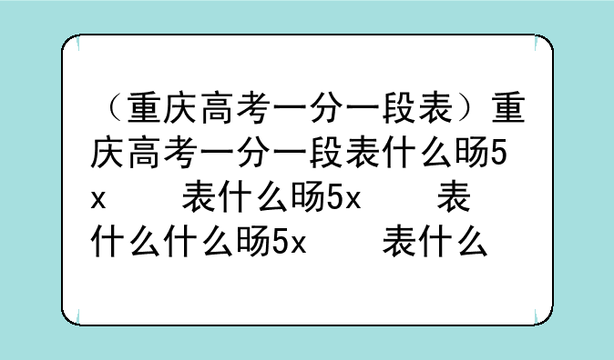（重庆高考一分一段表）重庆高考一分一段表什么时候公布