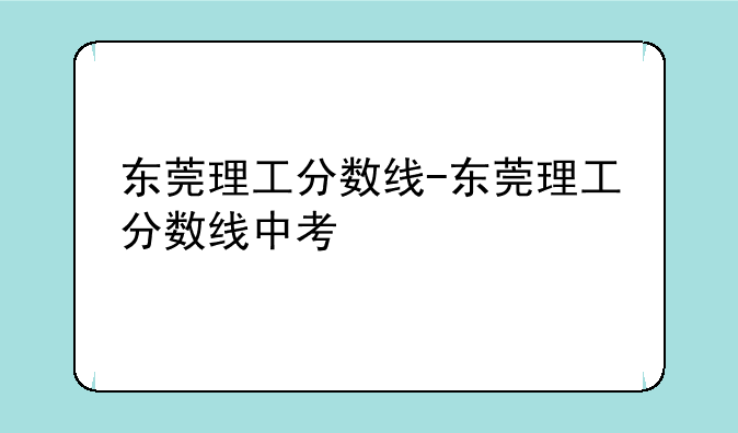 东莞理工分数线-东莞理工分数线中考