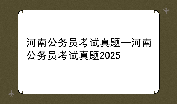 河南公务员考试真题—河南公务员考试真题2025