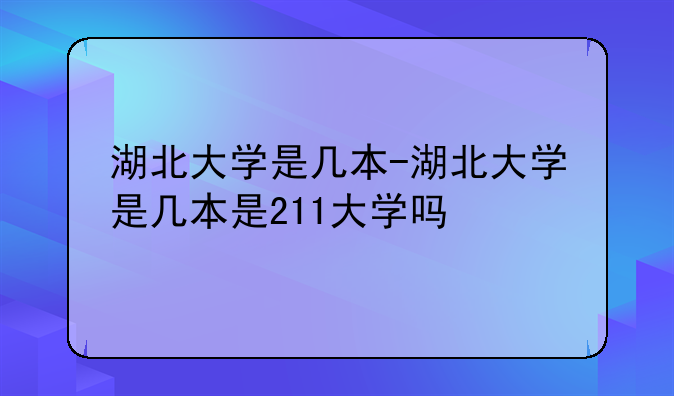 湖北大学是几本-湖北大学是几本是211大学吗
