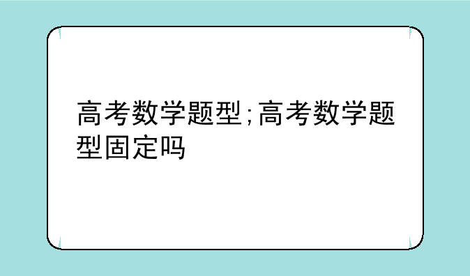 高考数学题型;高考数学题型固定吗