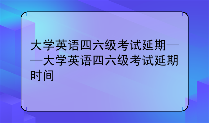 大学英语四六级考试延期——大学英语四六级考试延期时间