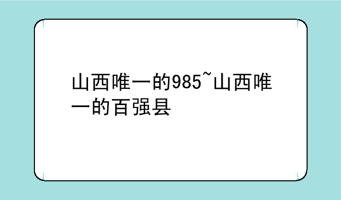 山西唯一的985~山西唯一的百强县