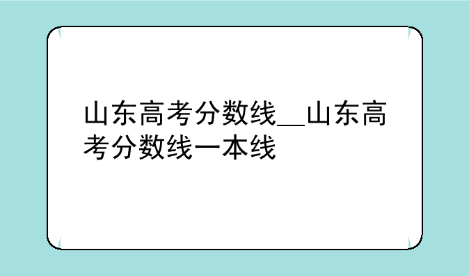 山东高考分数线__山东高考分数线一本线