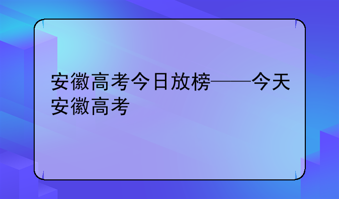 安徽高考今日放榜——今天安徽高考