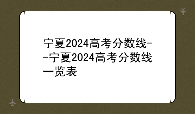 宁夏2024高考分数线--宁夏2024高考分数线一览表