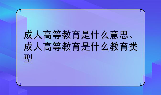 成人高等教育是什么意思、成人高等教育是什么教育类型