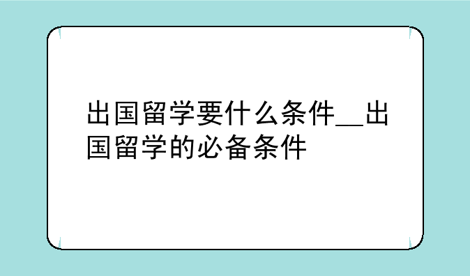 出国留学要什么条件__出国留学的必备条件